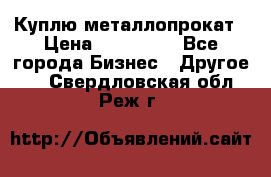 Куплю металлопрокат › Цена ­ 800 000 - Все города Бизнес » Другое   . Свердловская обл.,Реж г.